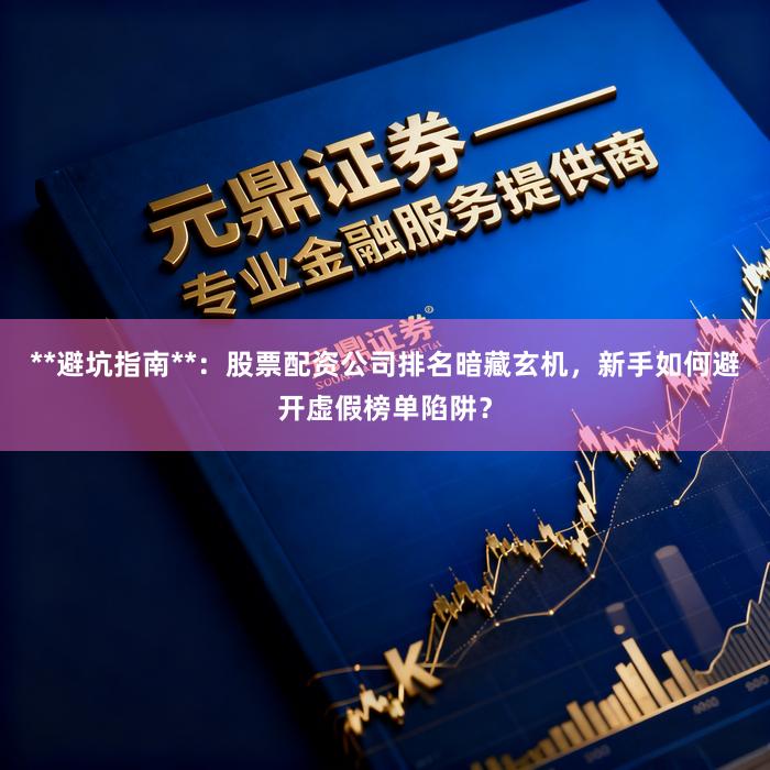 **避坑指南**：股票配资公司排名暗藏玄机，新手如何避开虚假榜单陷阱？