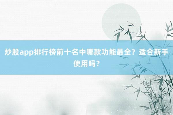 炒股app排行榜前十名中哪款功能最全？适合新手使用吗？