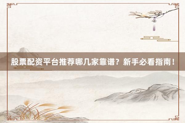 股票配资平台推荐哪几家靠谱？新手必看指南！