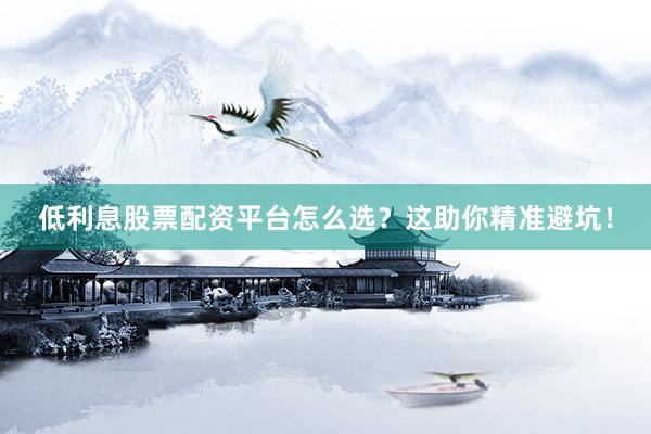 低利息股票配资平台怎么选？这助你精准避坑！