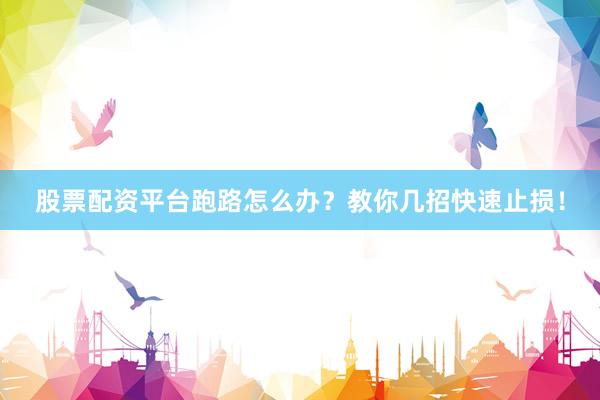 股票配资平台跑路怎么办？教你几招快速止损！