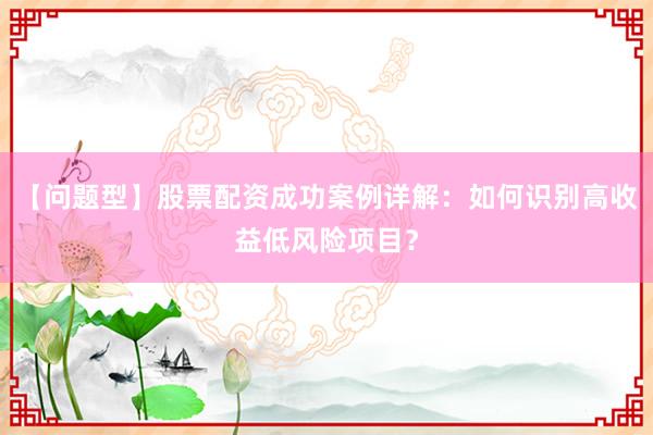 【问题型】股票配资成功案例详解：如何识别高收益低风险项目？