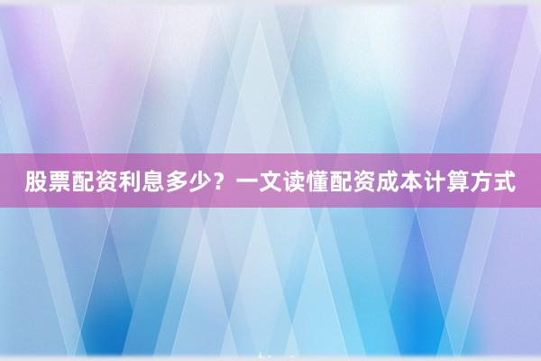 股票配资利息多少？一文读懂配资成本计算方式