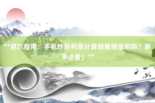**避坑指南：手机炒股利息计算暗藏哪些陷阱？新手必看！**