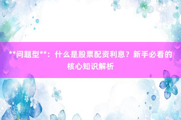 **问题型**：什么是股票配资利息？新手必看的核心知识解析