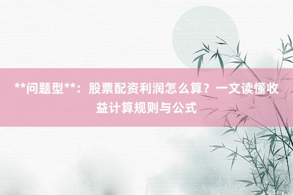 **问题型**：股票配资利润怎么算？一文读懂收益计算规则与公式