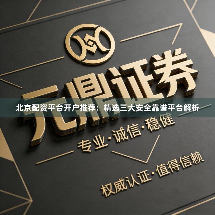 北京配资平台开户推荐：精选三大安全靠谱平台解析
