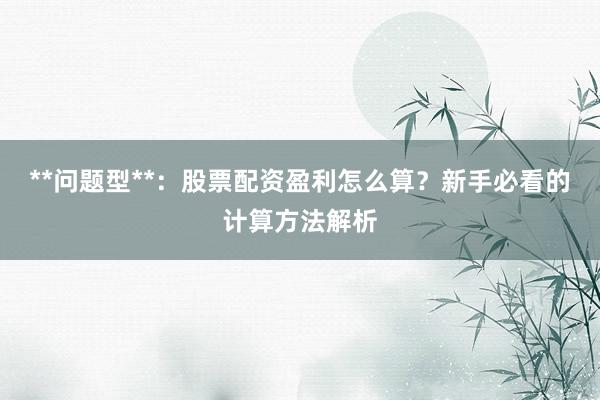 **问题型**：股票配资盈利怎么算？新手必看的计算方法解析