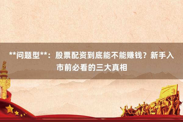 **问题型**：股票配资到底能不能赚钱？新手入市前必看的三大真相