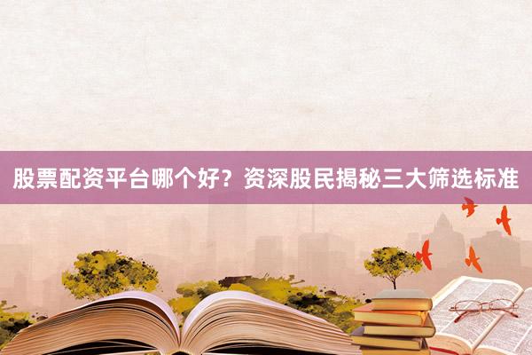股票配资平台哪个好？资深股民揭秘三大筛选标准