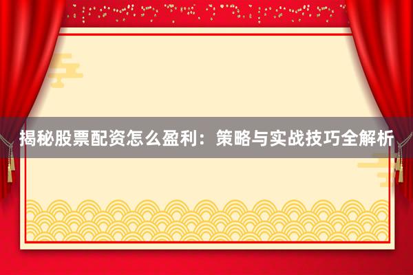 揭秘股票配资怎么盈利：策略与实战技巧全解析