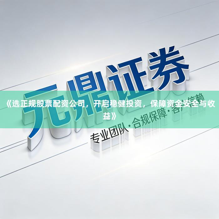 《选正规股票配资公司，开启稳健投资，保障资金安全与收益》