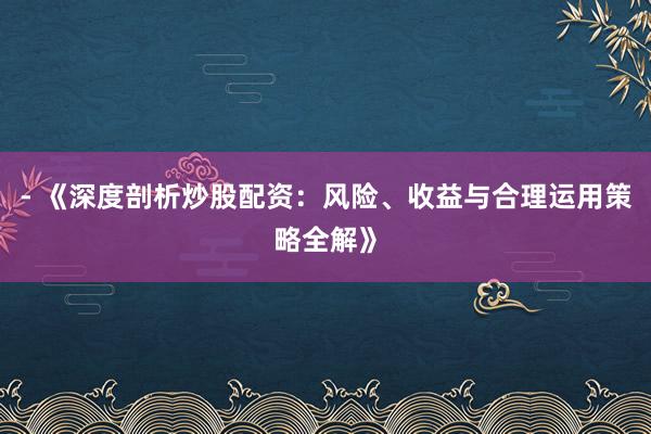 - 《深度剖析炒股配资：风险、收益与合理运用策略全解》