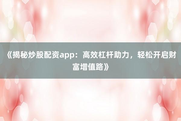 《揭秘炒股配资app：高效杠杆助力，轻松开启财富增值路》