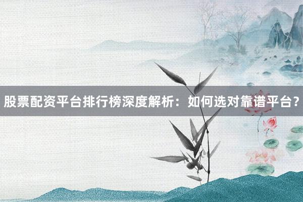 股票配资平台排行榜深度解析：如何选对靠谱平台？