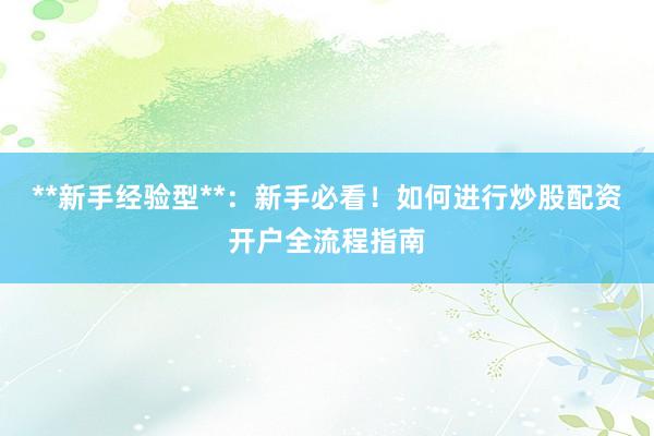 **新手经验型**：新手必看！如何进行炒股配资开户全流程指南