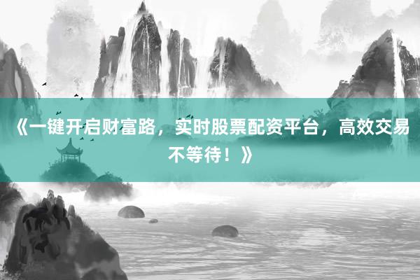 《一键开启财富路，实时股票配资平台，高效交易不等待！》