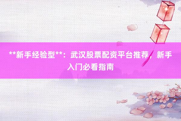 **新手经验型**：武汉股票配资平台推荐，新手入门必看指南