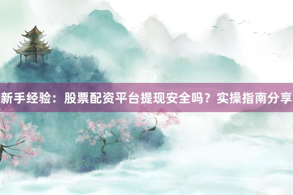 新手经验：股票配资平台提现安全吗？实操指南分享