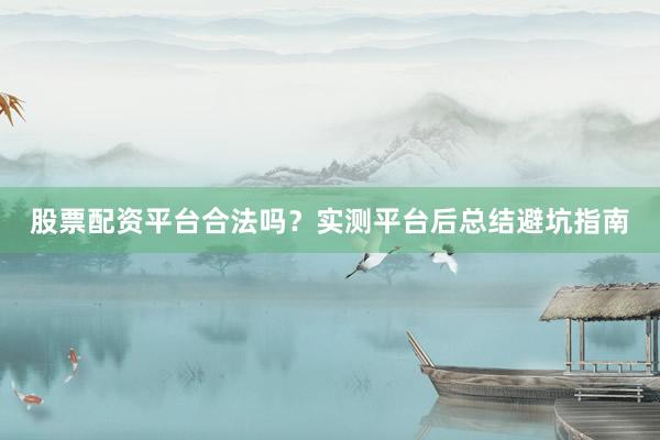股票配资平台合法吗？实测平台后总结避坑指南