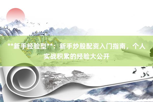 **新手经验型**：新手炒股配资入门指南，个人实战积累的经验大公开