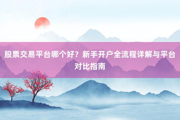 股票交易平台哪个好？新手开户全流程详解与平台对比指南