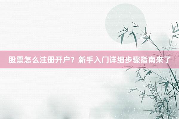 股票怎么注册开户？新手入门详细步骤指南来了