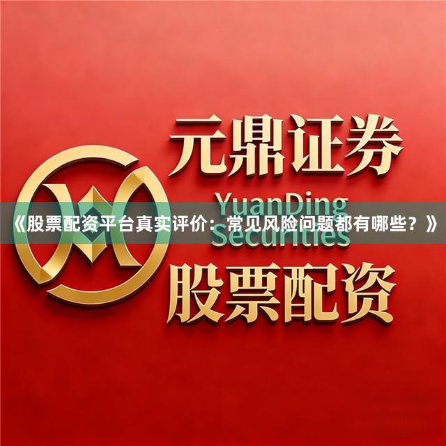 《股票配资平台真实评价：常见风险问题都有哪些？》