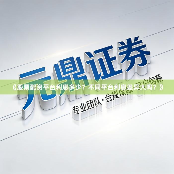 《股票配资平台利息多少？不同平台利息差异大吗？》
