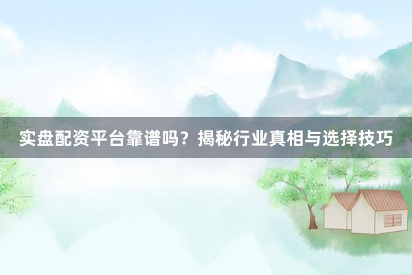 实盘配资平台靠谱吗？揭秘行业真相与选择技巧