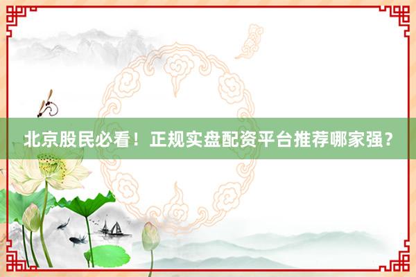 北京股民必看！正规实盘配资平台推荐哪家强？