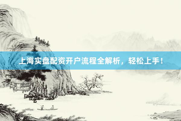 上海实盘配资开户流程全解析，轻松上手！