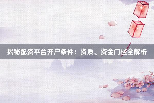 揭秘配资平台开户条件：资质、资金门槛全解析