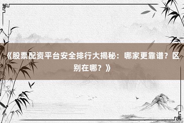 《股票配资平台安全排行大揭秘：哪家更靠谱？区别在哪？》