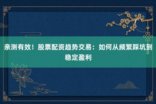 亲测有效！股票配资趋势交易：如何从频繁踩坑到稳定盈利