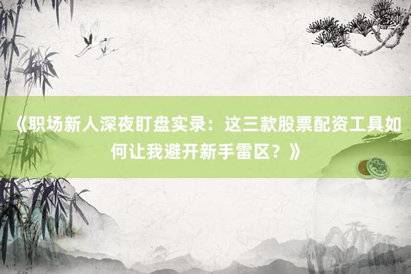 《职场新人深夜盯盘实录：这三款股票配资工具如何让我避开新手雷区？》