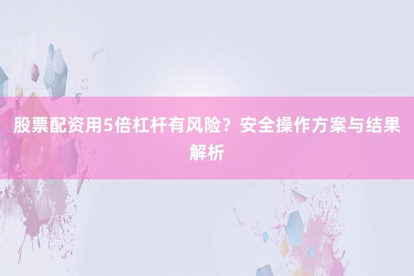 股票配资用5倍杠杆有风险？安全操作方案与结果解析