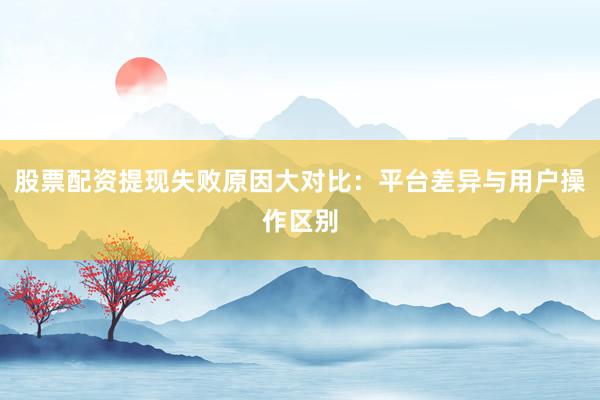 股票配资提现失败原因大对比：平台差异与用户操作区别