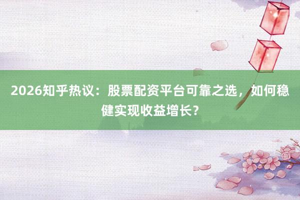 2026知乎热议：股票配资平台可靠之选，如何稳健实现收益增长？