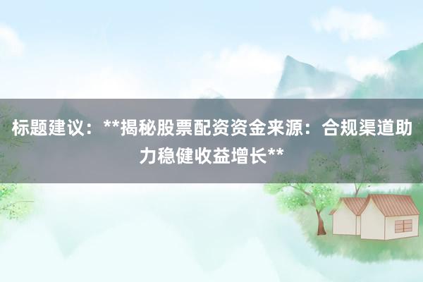 标题建议：**揭秘股票配资资金来源：合规渠道助力稳健收益增长**