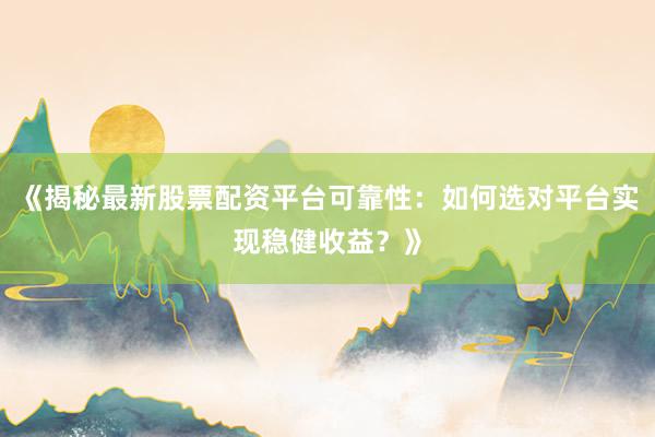 《揭秘最新股票配资平台可靠性：如何选对平台实现稳健收益？》
