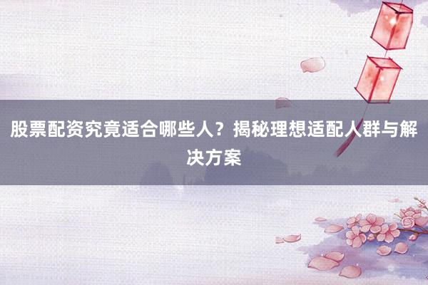 股票配资究竟适合哪些人？揭秘理想适配人群与解决方案