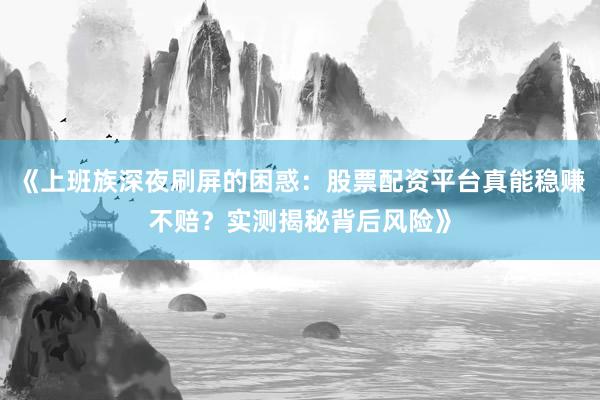 《上班族深夜刷屏的困惑：股票配资平台真能稳赚不赔？实测揭秘背后风险》