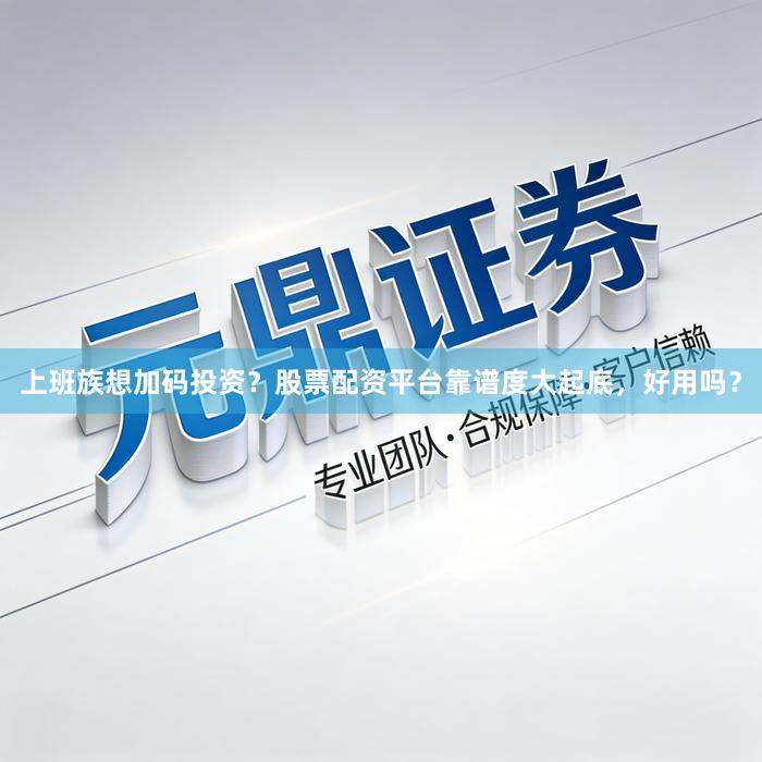 上班族想加码投资？股票配资平台靠谱度大起底，好用吗？