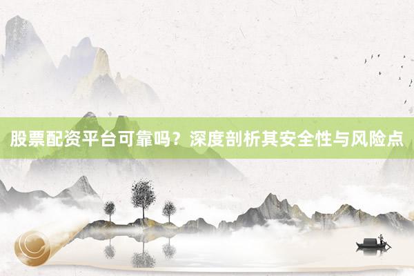 股票配资平台可靠吗？深度剖析其安全性与风险点