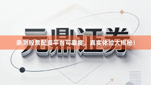 亲测股票配资平台可靠度，真实体验大揭秘！