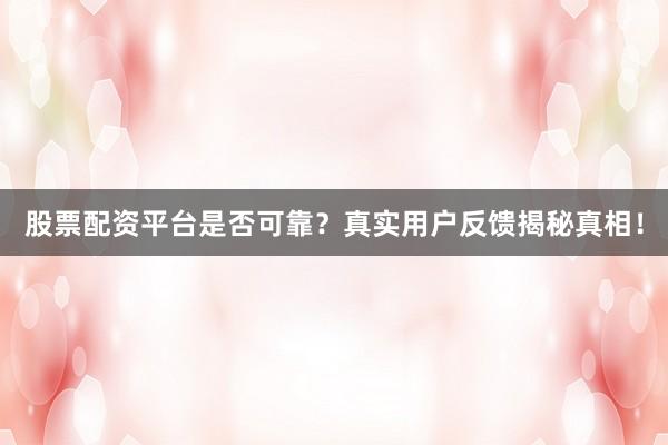股票配资平台是否可靠？真实用户反馈揭秘真相！