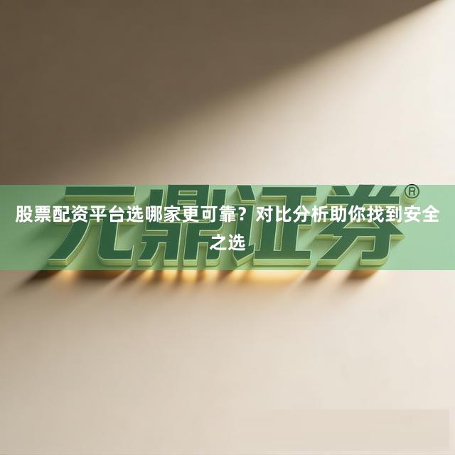 股票配资平台选哪家更可靠？对比分析助你找到安全之选