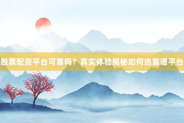 股票配资平台可靠吗？真实体验揭秘如何选靠谱平台