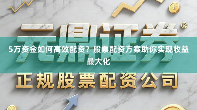 5万资金如何高效配资？股票配资方案助你实现收益最大化